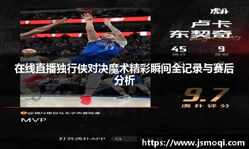 在线直播独行侠对决魔术精彩瞬间全记录与赛后分析