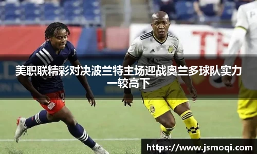 美职联精彩对决波兰特主场迎战奥兰多球队实力一较高下